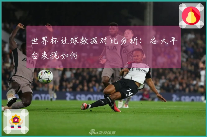 世界杯让球数据对比分析：各大平台表现如何