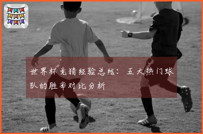 世界杯竞猜经验总结：五大热门球队的胜率对比分析