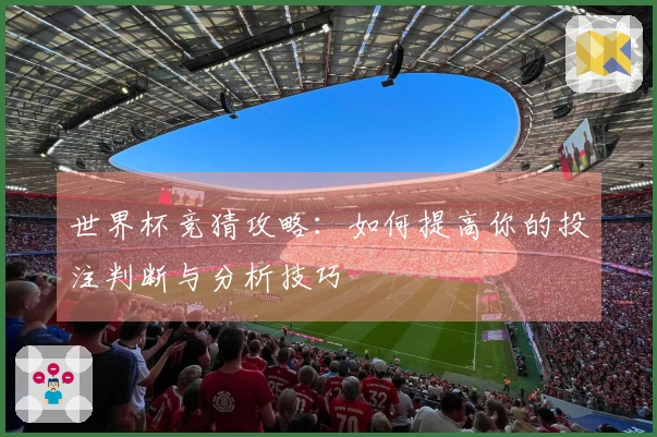 世界杯竞猜攻略：如何提高你的投注判断与分析技巧