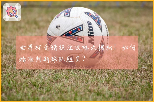 世界杯竞猜投注攻略大揭秘！如何精准判断球队胜负？