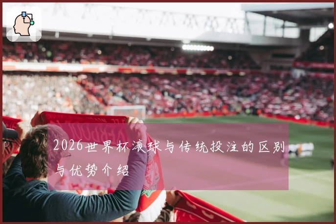 2026世界杯滚球与传统投注的区别与优势介绍
