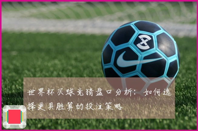 世界杯买球竞猜盘口分析：如何选择更具胜算的投注策略