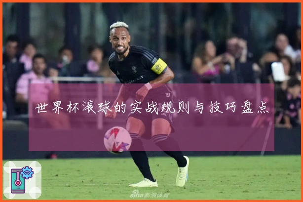 世界杯滚球的实战规则与技巧盘点