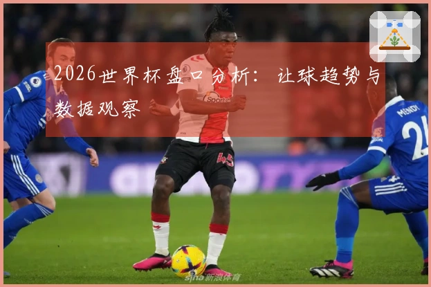 2026世界杯盘口分析：让球趋势与数据观察