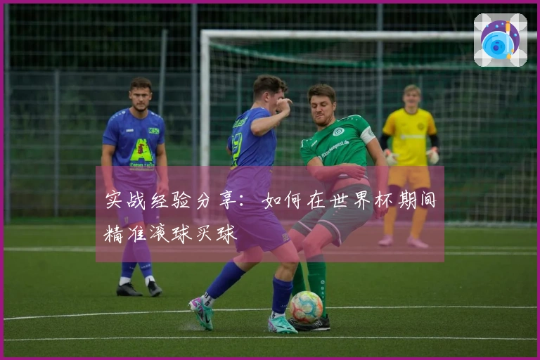 实战经验分享：如何在世界杯期间精准滚球买球