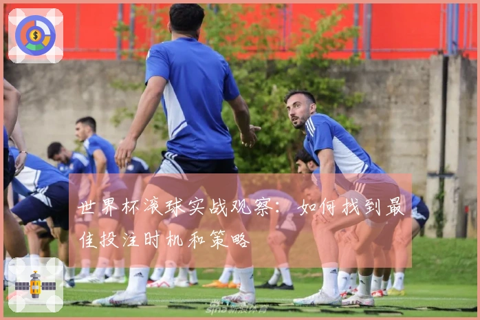 世界杯滚球实战观察：如何找到最佳投注时机和策略
