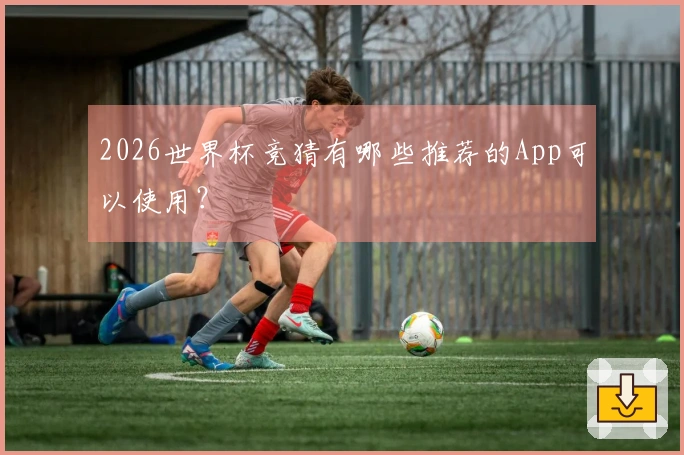 2026世界杯竞猜有哪些推荐的App可以使用？
