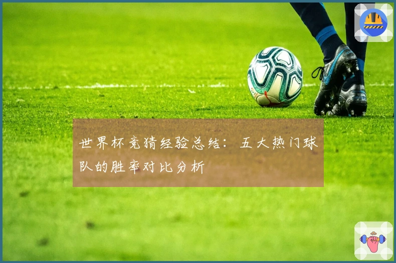 世界杯竞猜经验总结：五大热门球队的胜率对比分析