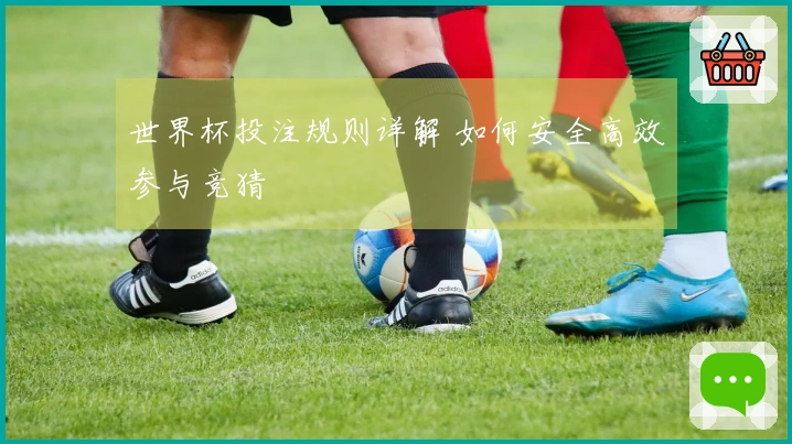 世界杯投注规则详解 如何安全高效参与竞猜