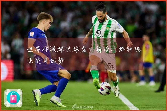 世界杯滚球买球盘口解读：哪种玩法更具优势