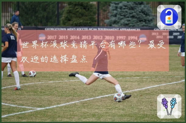 世界杯滚球竞猜平台有哪些？最受欢迎的选择盘点