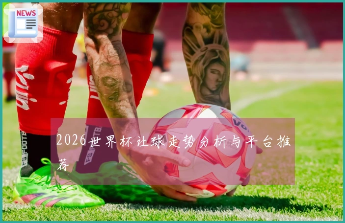 2026世界杯让球走势分析与平台推荐