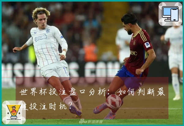 世界杯投注盘口分析：如何判断最佳投注时机？
