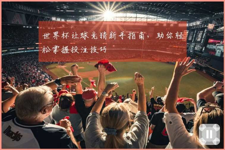 世界杯让球竞猜新手指南，助你轻松掌握投注技巧