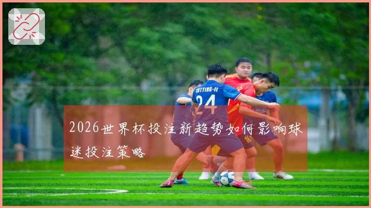 2026世界杯投注新趋势如何影响球迷投注策略