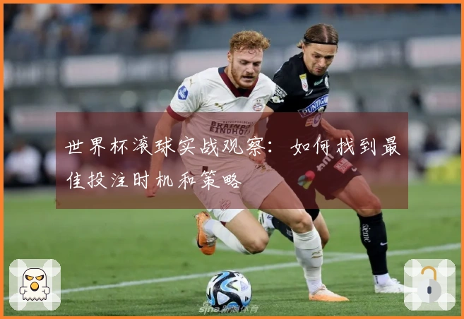 世界杯滚球实战观察：如何找到最佳投注时机和策略