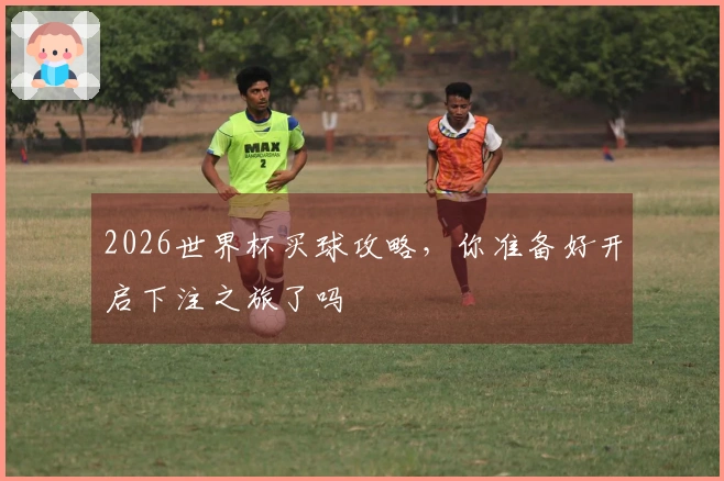 2026世界杯买球攻略，你准备好开启下注之旅了吗