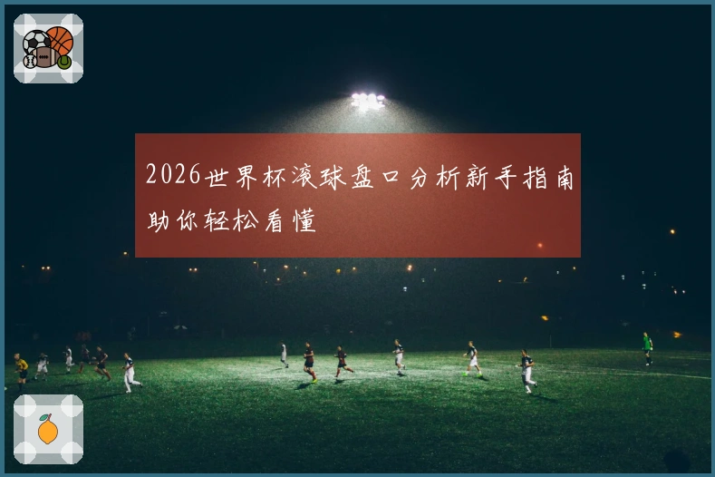 2026世界杯滚球盘口分析新手指南助你轻松看懂