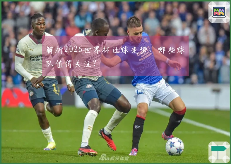 解析2026世界杯让球走势，哪些球队值得关注？