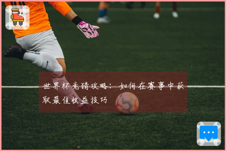 世界杯竞猜攻略：如何在赛事中获取最佳收益技巧
