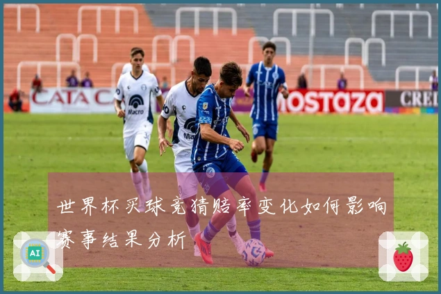 世界杯买球竞猜赔率变化如何影响赛事结果分析