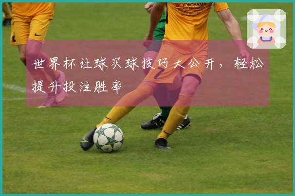 世界杯让球买球技巧大公开，轻松提升投注胜率