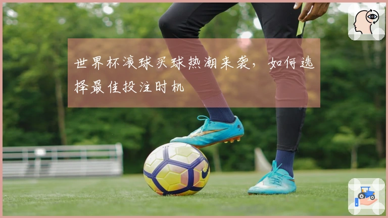 世界杯滚球买球热潮来袭，如何选择最佳投注时机