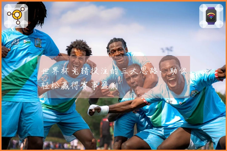世界杯竞猜投注的三大思路，助你轻松赢得赛事盈利