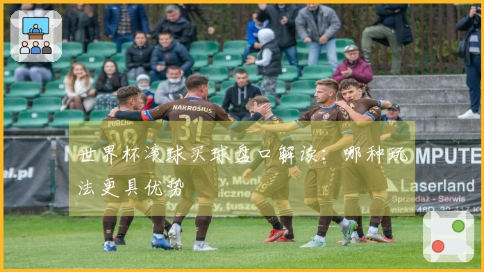 世界杯滚球买球盘口解读：哪种玩法更具优势