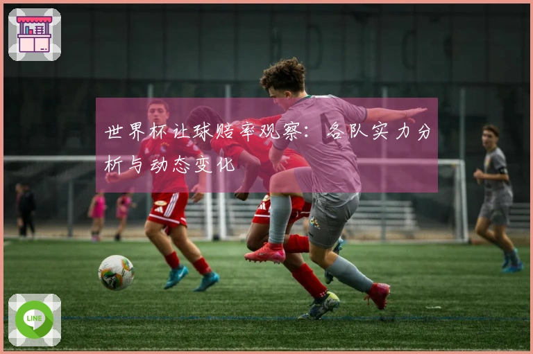 世界杯让球赔率观察：各队实力分析与动态变化