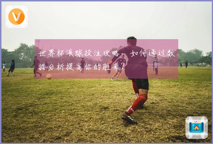 世界杯滚球投注攻略，如何通过数据分析提高你的胜率？