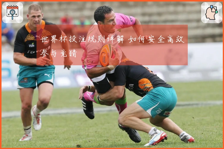 世界杯投注规则详解 如何安全高效参与竞猜