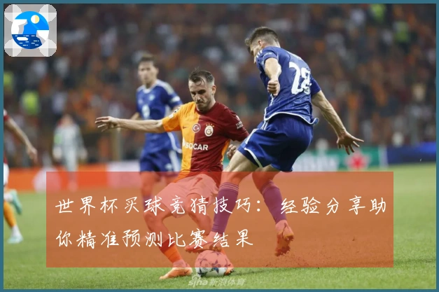 世界杯买球竞猜技巧：经验分享助你精准预测比赛结果