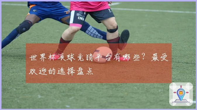 世界杯滚球竞猜平台有哪些？最受欢迎的选择盘点