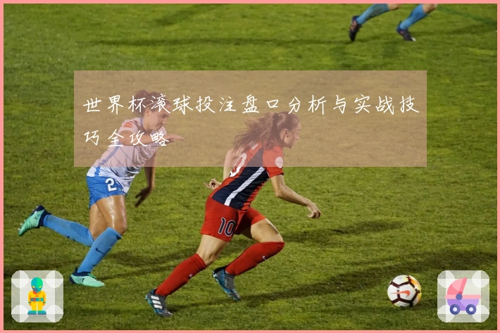 世界杯滚球投注盘口分析与实战技巧全攻略