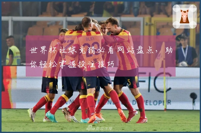世界杯让球竞猜必看网站盘点，助你轻松掌握投注技巧